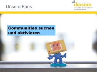 Unsere Fans
Communities suchen
und aktivieren
 
