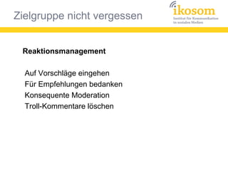 Zielgruppe nicht vergessen
Reaktionsmanagement
Auf Vorschläge eingehen
Für Empfehlungen bedanken
Konsequente Moderation
Troll-Kommentare löschen
 