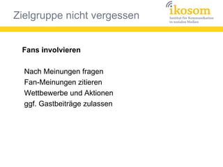 Zielgruppe nicht vergessen
Fans involvieren
Nach Meinungen fragen
Fan-Meinungen zitieren
Wettbewerbe und Aktionen
ggf. Gastbeiträge zulassen
 