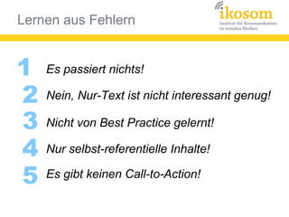 Lernen aus Fehlern
1
Nein, Nur-Text ist nicht interessant genug!2
3
4
5
Es passiert nichts!
Nicht von Best Practice gelernt!
Nur selbst-referentielle Inhalte!
Es gibt keinen Call-to-Action!
 