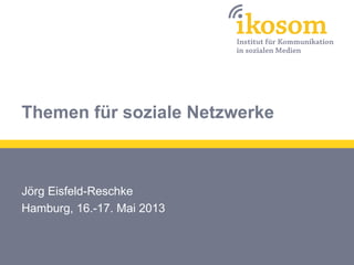 Themen für soziale Netzwerke
Jörg Eisfeld-Reschke
Hamburg, 16.-17. Mai 2013
 