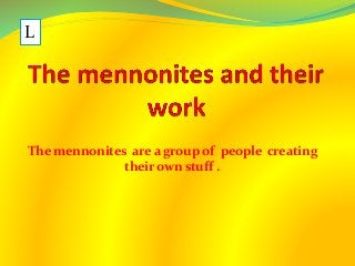 The mennonites are a group of people creating 
their own stuff . 
L 
 