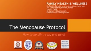 The Menopause Protocol
How to be slim, sexy and sane!
FAMILY HEALTH & WELLNESS
Dr. Patrick Garrett, DC, B.Sci, DCCN, DABFM, FAAFM, BCIM
104 East Broadway Newton, Kansas
316-212-5429
doctorgarrett@yahoo.com
Facebook.com/doctorgarrett
 