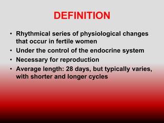 DEFINITION
• Rhythmical series of physiological changes
that occur in fertile women
• Under the control of the endocrine system
• Necessary for reproduction
• Average length: 28 days, but typically varies,
with shorter and longer cycles
 
