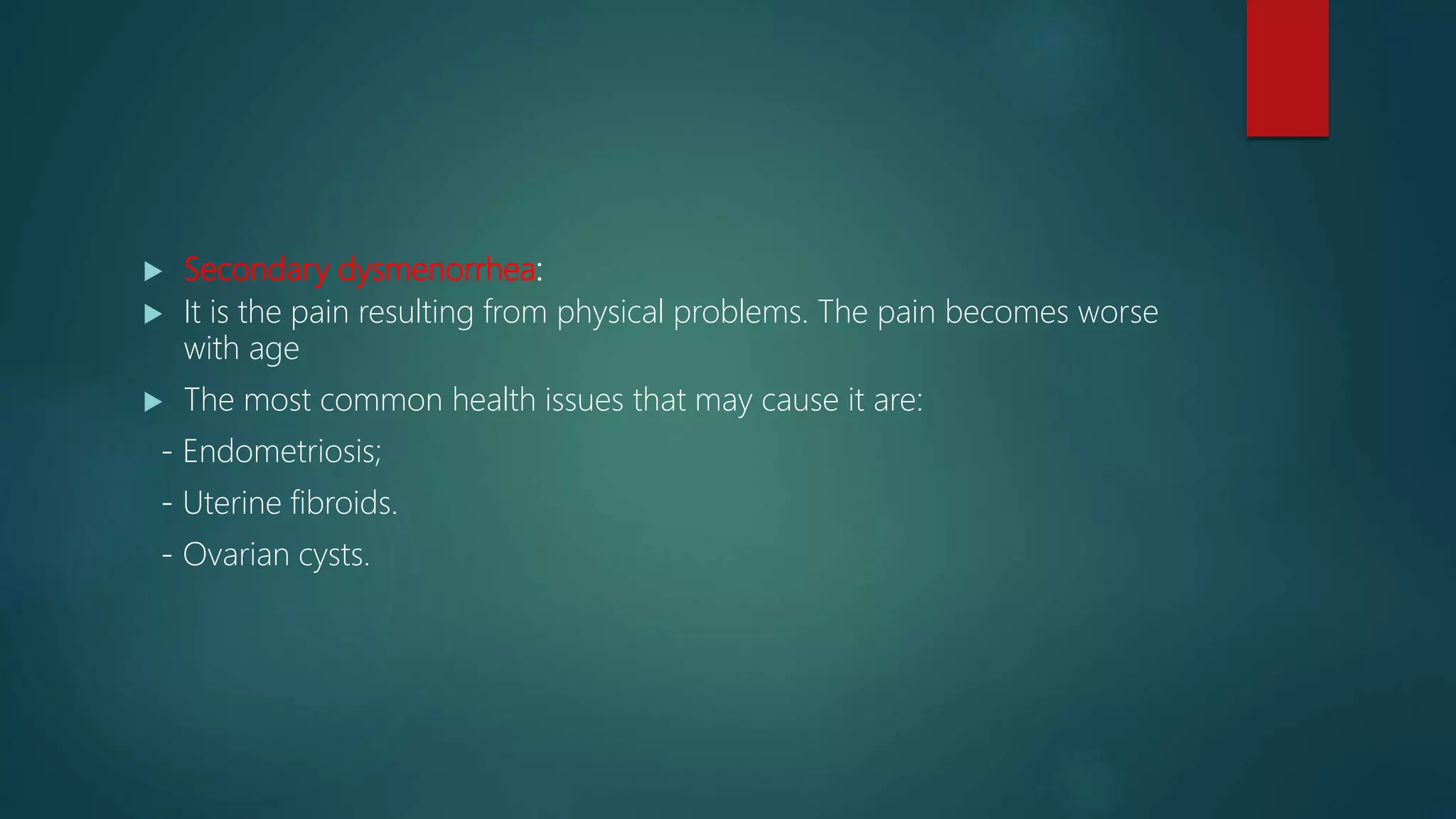  Secondary dysmenorrhea:
 It is the pain resulting from physical problems. The pain becomes worse
with age
 The most common health issues that may cause it are:
- Endometriosis;
- Uterine fibroids.
- Ovarian cysts.
 