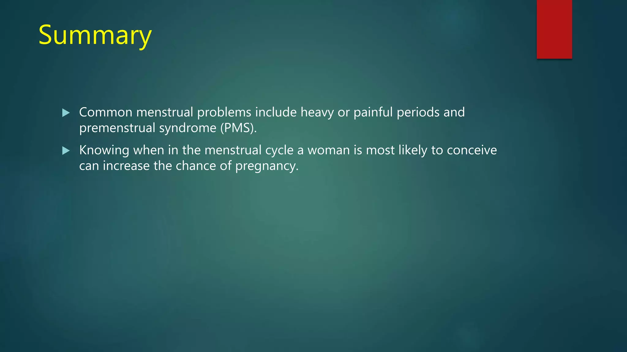 Summary
 Common menstrual problems include heavy or painful periods and
premenstrual syndrome (PMS).
 Knowing when in the menstrual cycle a woman is most likely to conceive
can increase the chance of pregnancy.
 