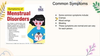 Common Symptoms
● Some common symptoms include:
● Cramps
● Mood swings
● Bloating
● These symptoms are normal and can vary
for each person.
 
