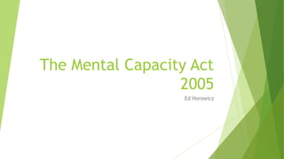The Mental Capacity Act
2005
Ed Horowicz
 