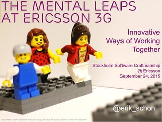 The Mental Leaps
at Ericsson 3G
@erik_schon
DISCLAIMER: LEGO® is a trademark of the LEGO Group, which does not sponsor, authorize or endorse this presentation.
Stockholm Software Craftmanship
@ Ericsson
September 24, 2015
Innovative
Ways of Working
Together
 