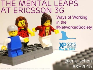 The Mental Leaps
at Ericsson 3G
@erik_schon
#XP2015DISCLAIMER: LEGO® is a trademark of the LEGO Group, which does not sponsor, authorize or endorse this presentation.
May 26, 2015
Ways of Working
in the
#NetworkedSociety
 