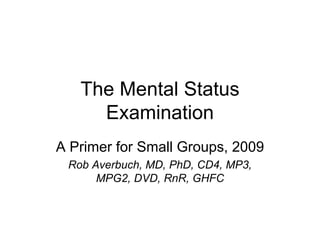 The Mental Status
Examination
A Primer for Small Groups, 2009
Rob Averbuch, MD, PhD, CD4, MP3,
MPG2, DVD, RnR, GHFC
 