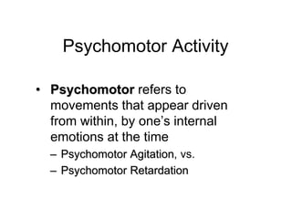Psychomotor Activity
• Psychomotor refers to
movements that appear driven
from within, by one’s internal
emotions at the time
– Psychomotor Agitation, vs.
– Psychomotor Retardation
 