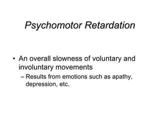 Psychomotor Retardation
• An overall slowness of voluntary and
involuntary movements
– Results from emotions such as apathy,
depression, etc.
 