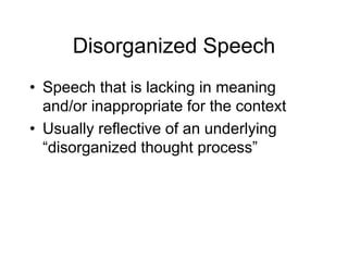 Disorganized Speech
• Speech that is lacking in meaning
and/or inappropriate for the context
• Usually reflective of an underlying
“disorganized thought process”
 
