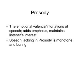 Prosody
• The emotional valence/intonations of
speech; adds emphasis, maintains
listener’s interest
• Speech lacking in Prosody is monotone
and boring
 