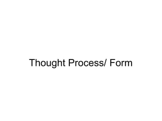 Thought Process/ Form
 