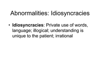 Abnormalities: Idiosyncracies
• Idiosyncracies: Private use of words,
language; illogical; understanding is
unique to the patient; irrational
 