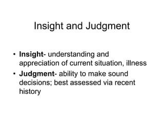 Insight and Judgment
• Insight- understanding and
appreciation of current situation, illness
• Judgment- ability to make sound
decisions; best assessed via recent
history
 
