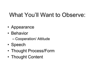 What You’ll Want to Observe:
• Appearance
• Behavior
– Cooperation/ Attitude
• Speech
• Thought Process/Form
• Thought Content
 
