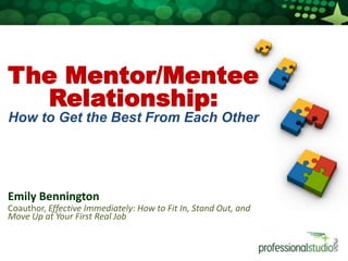 The Mentor/Mentee Relationship:  How to Get the Best From Each Other Emily Bennington 	Coauthor, Effective Immediately: How to Fit In, Stand Out, and Move Up at Your First Real Job 
