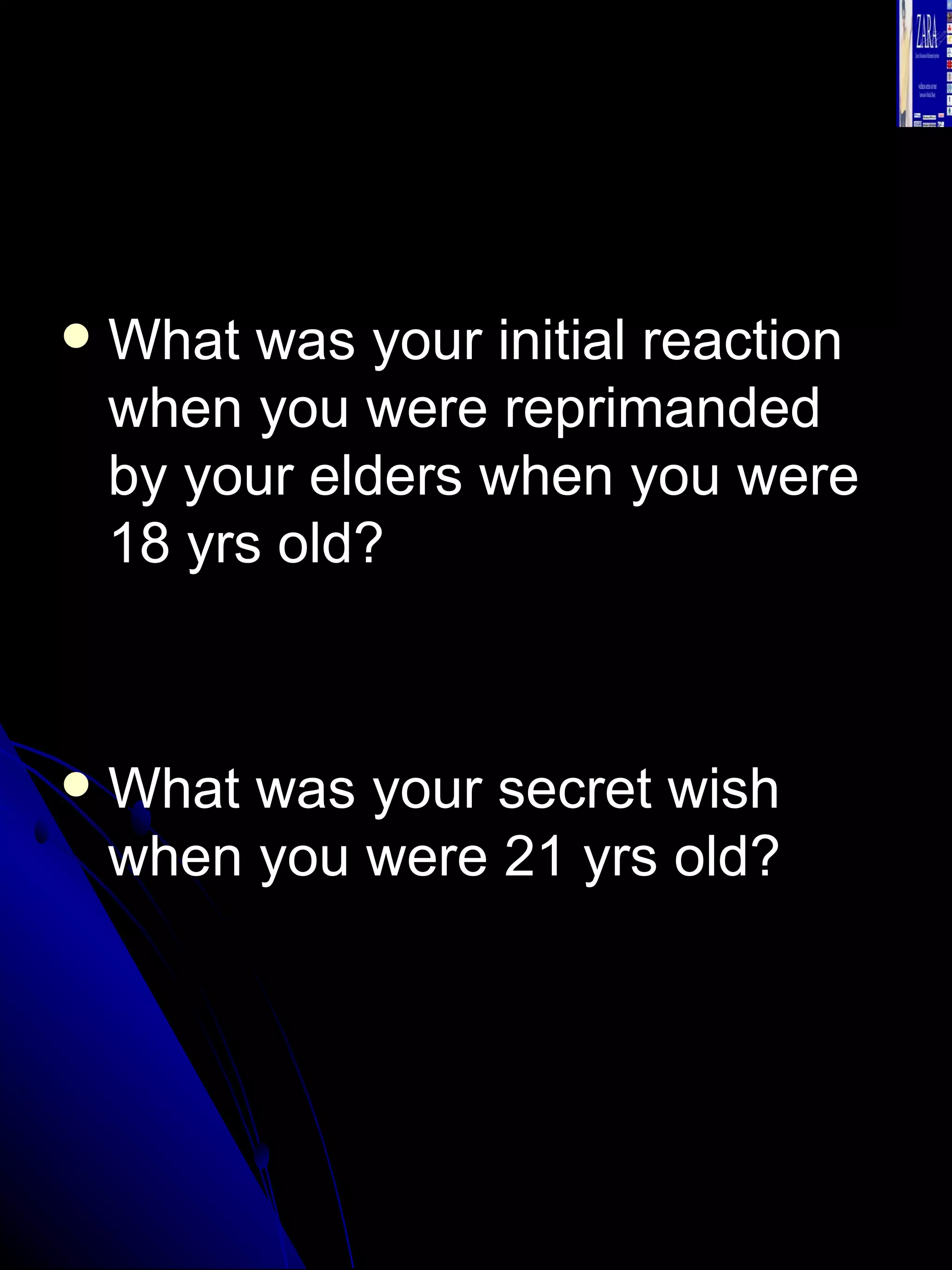 What was your initial reaction when you were reprimanded by your elders when you were 18 yrs old? What was your secret wish when you were 21 yrs old? 