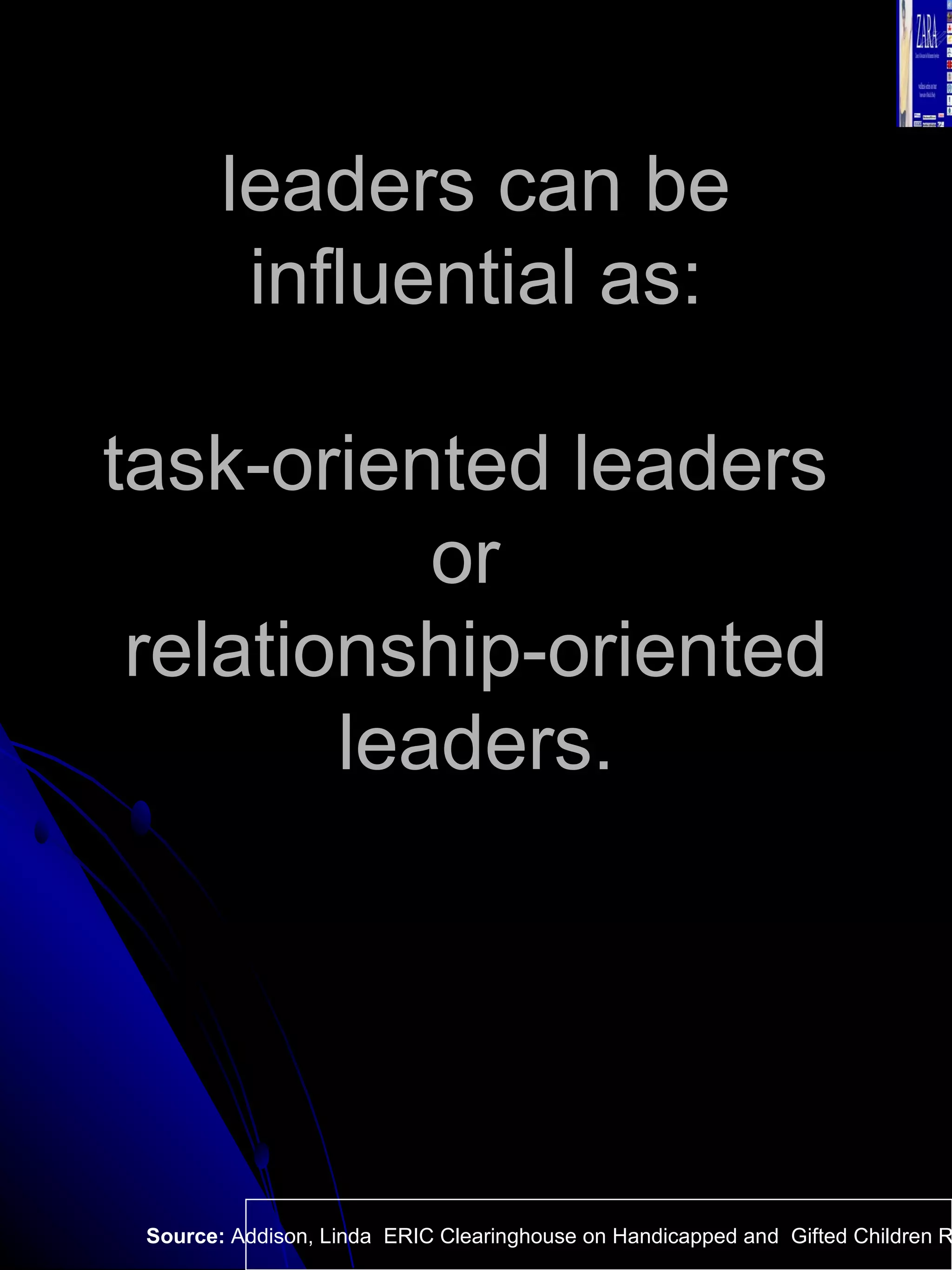 leaders can be influential as: task-oriented leaders  or  relationship-oriented leaders. Source:  Addison, Linda  ERIC Clearinghouse on Handicapped and  Gifted Children Reston VA.  