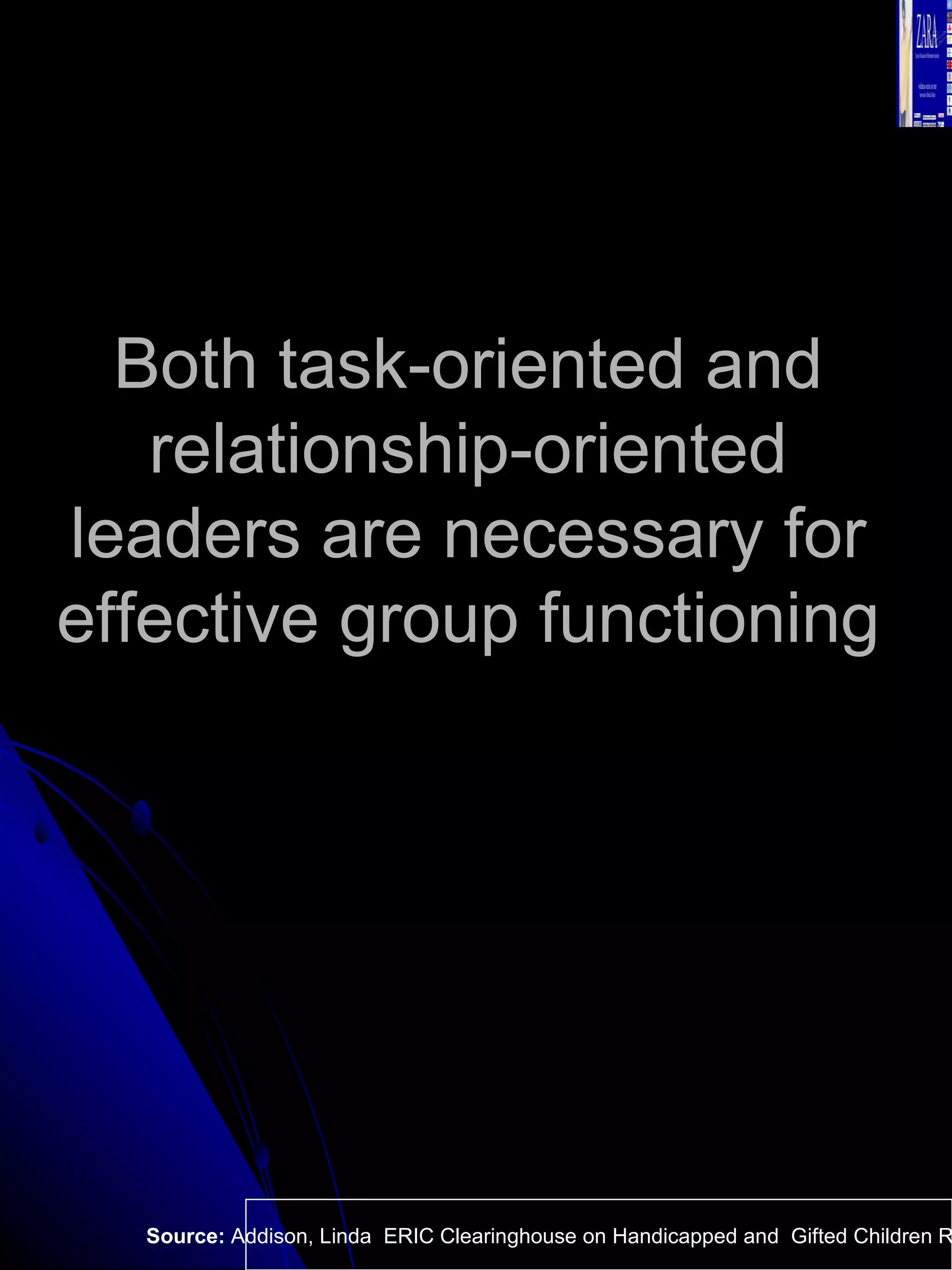 Both task-oriented and relationship-oriented leaders are necessary for effective group functioning  Source:  Addison, Linda  ERIC Clearinghouse on Handicapped and  Gifted Children Reston VA.  