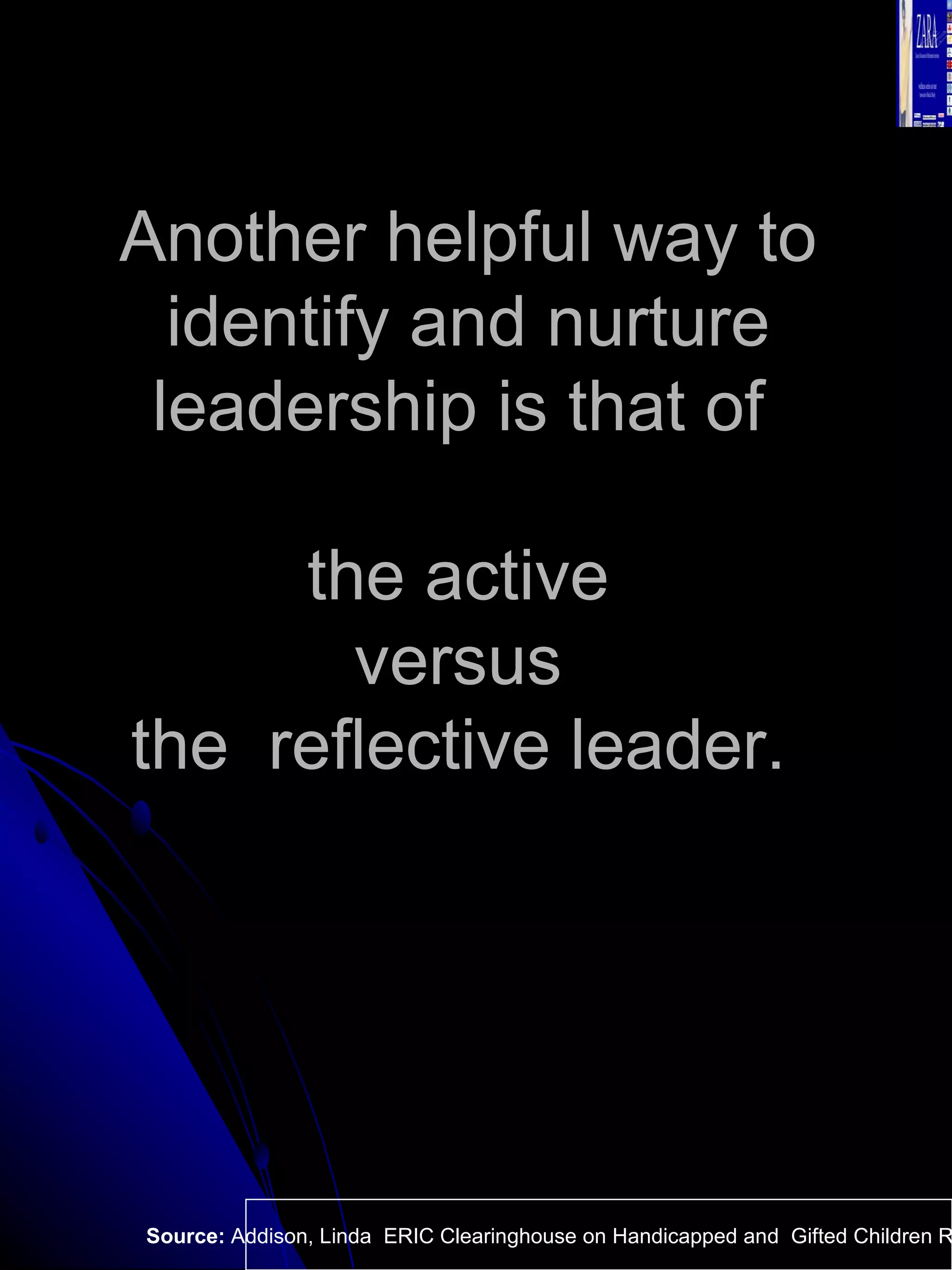 Another helpful way to identify and nurture leadership is that of  the active  versus  the  reflective leader.  Source:  Addison, Linda  ERIC Clearinghouse on Handicapped and  Gifted Children Reston VA.  
