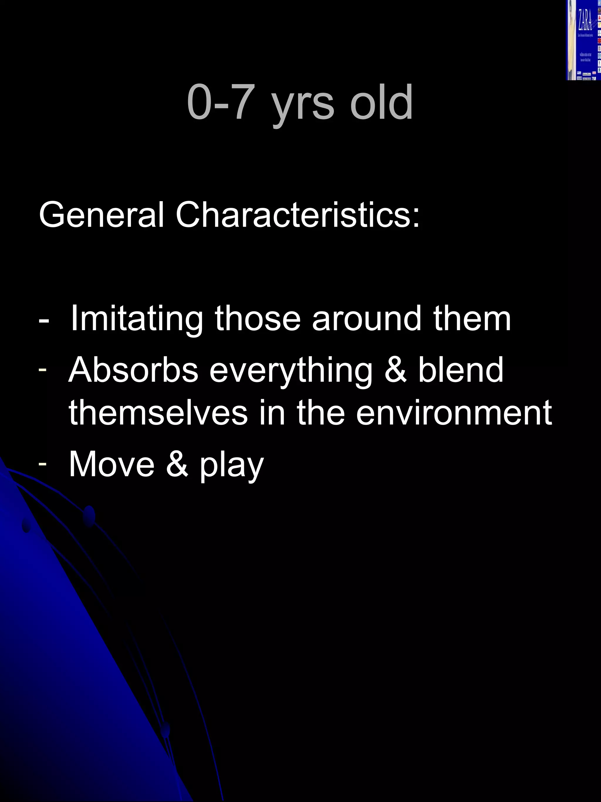 0-7 yrs old General Characteristics: -  Imitating those around them Absorbs everything & blend themselves in the environment Move & play 