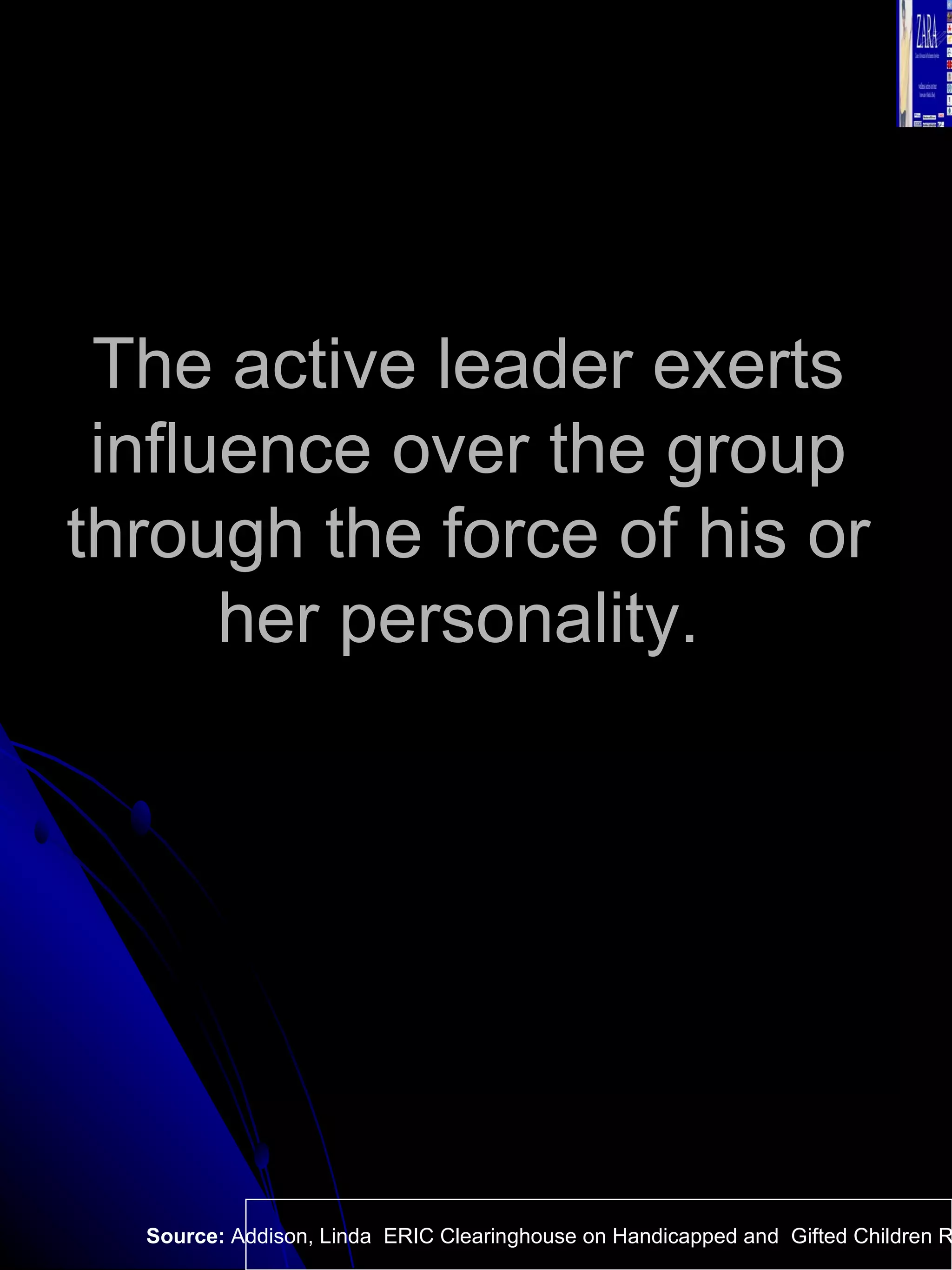 The active leader exerts influence over the group through the force of his or her personality.  Source:  Addison, Linda  ERIC Clearinghouse on Handicapped and  Gifted Children Reston VA.  