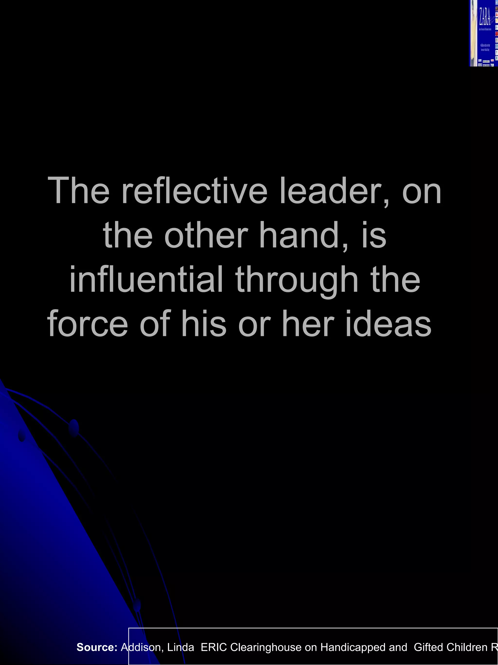 The reflective leader, on the other hand, is influential through the force of his or her ideas  Source:  Addison, Linda  ERIC Clearinghouse on Handicapped and  Gifted Children Reston VA.  