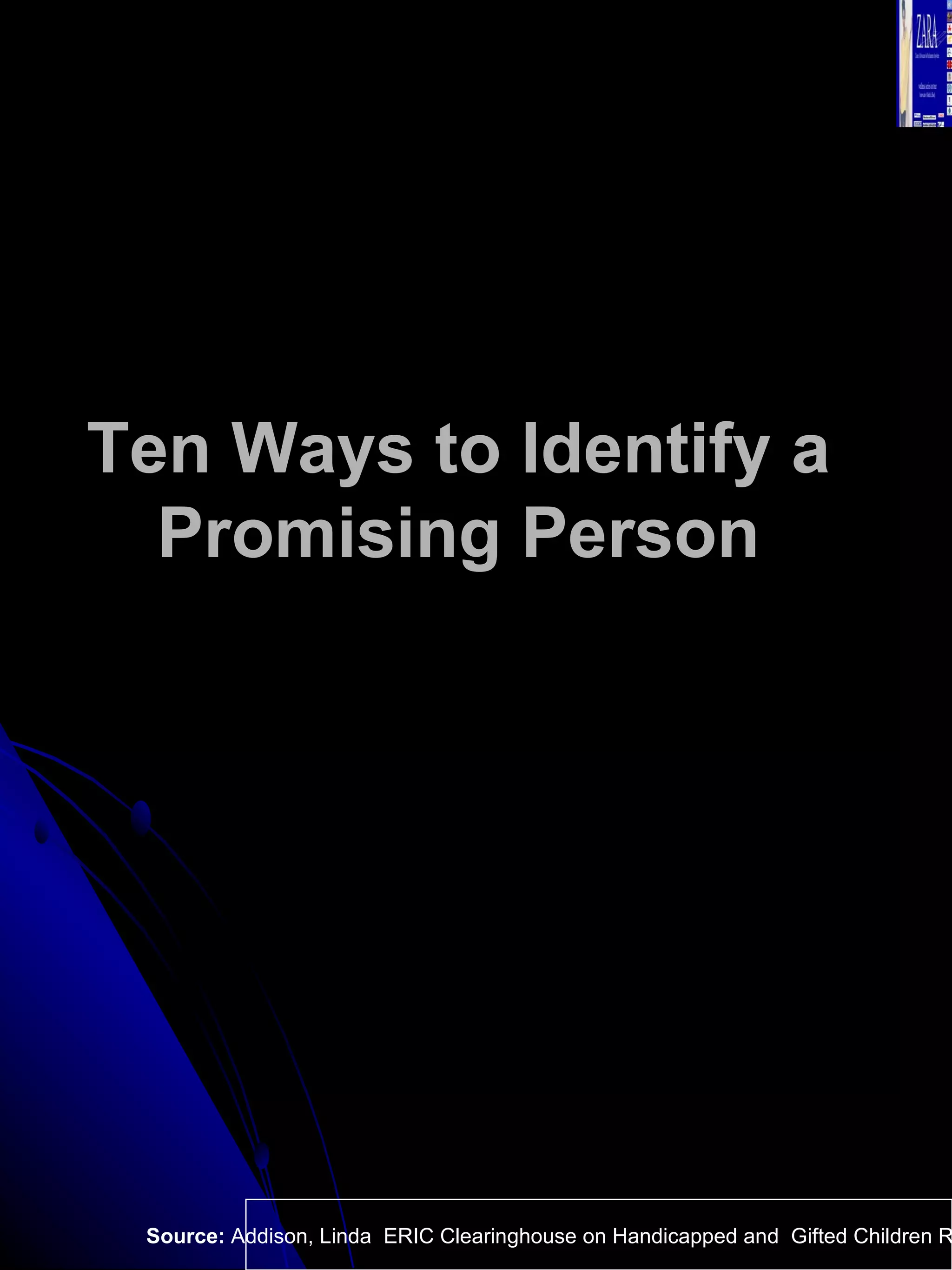 Ten Ways to Identify a  Promising Person   Source:  Addison, Linda  ERIC Clearinghouse on Handicapped and  Gifted Children Reston VA.  