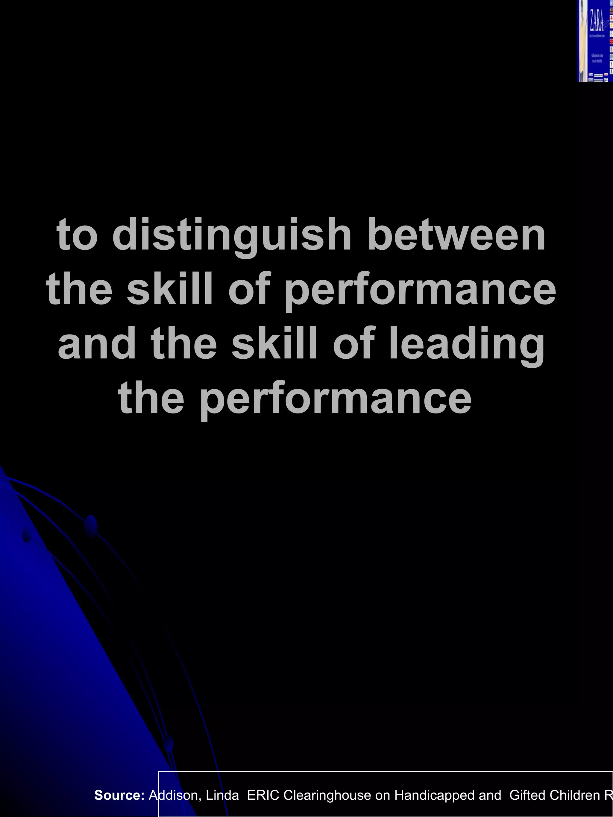 to distinguish between the skill of performance and the skill of leading the performance   Source:  Addison, Linda  ERIC Clearinghouse on Handicapped and  Gifted Children Reston VA.  