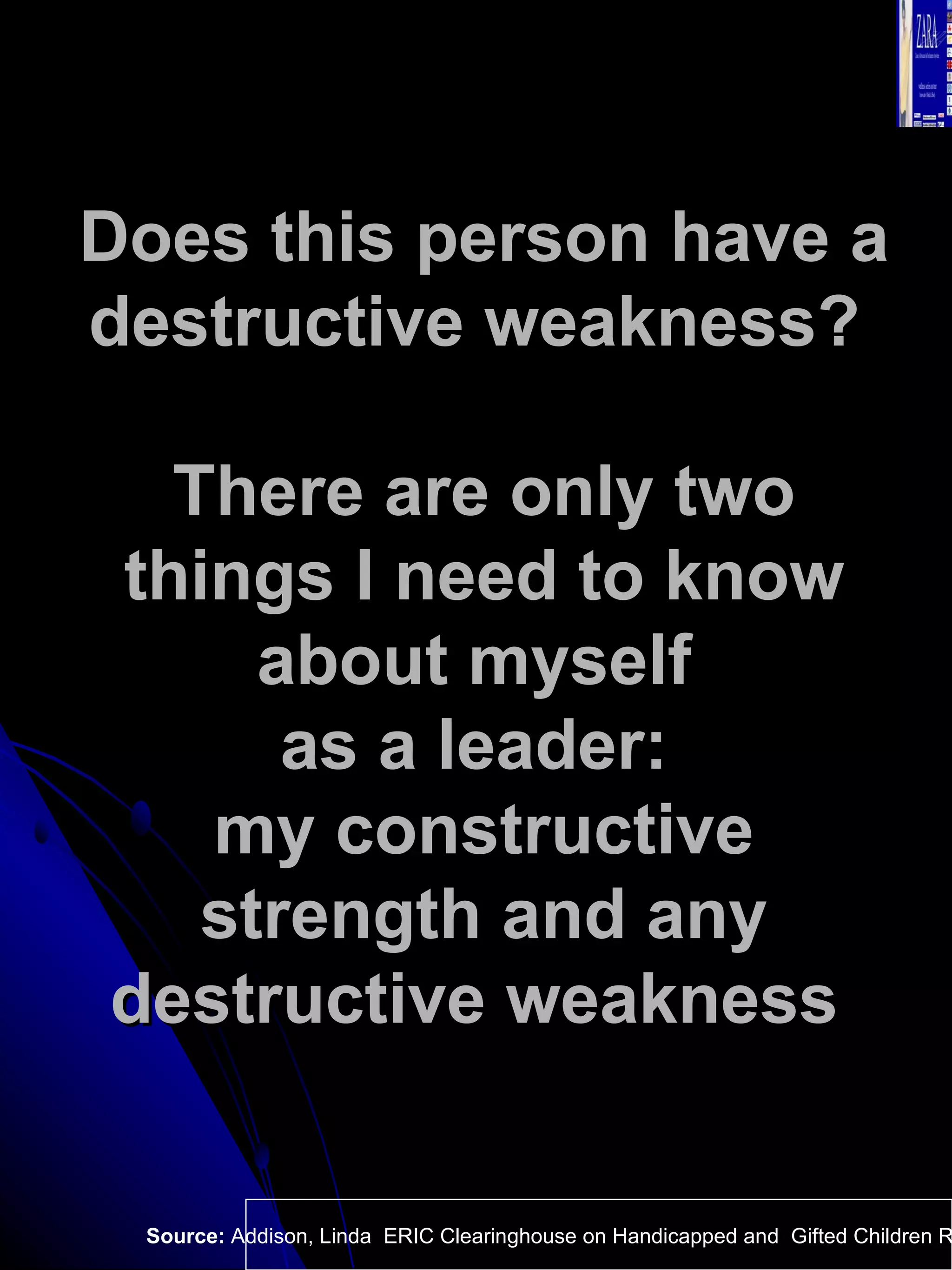 Does this person have a destructive weakness?  There are only two things I need to know about myself  as a leader:  my constructive strength and any destructive weakness   Source:  Addison, Linda  ERIC Clearinghouse on Handicapped and  Gifted Children Reston VA.  