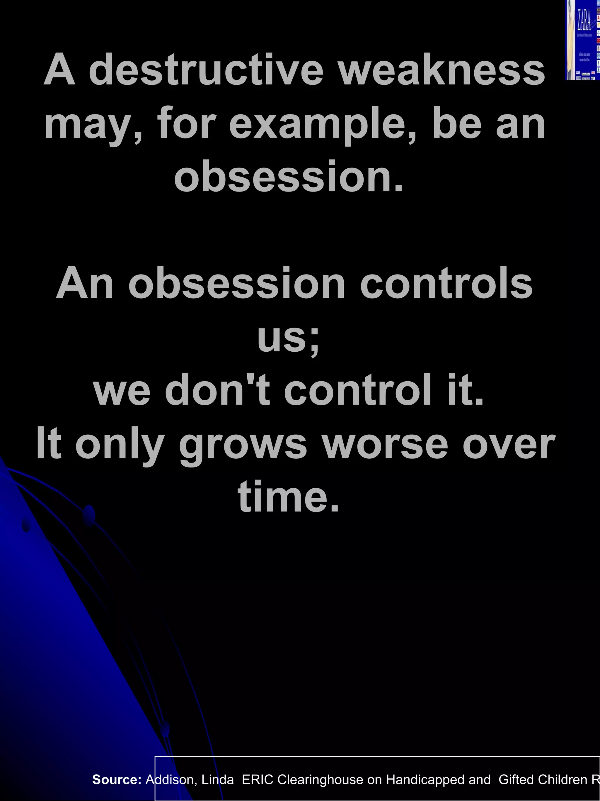 A destructive weakness may, for example, be an obsession.  An obsession controls us;  we don't control it.  It only grows worse over time.  Source:  Addison, Linda  ERIC Clearinghouse on Handicapped and  Gifted Children Reston VA.  