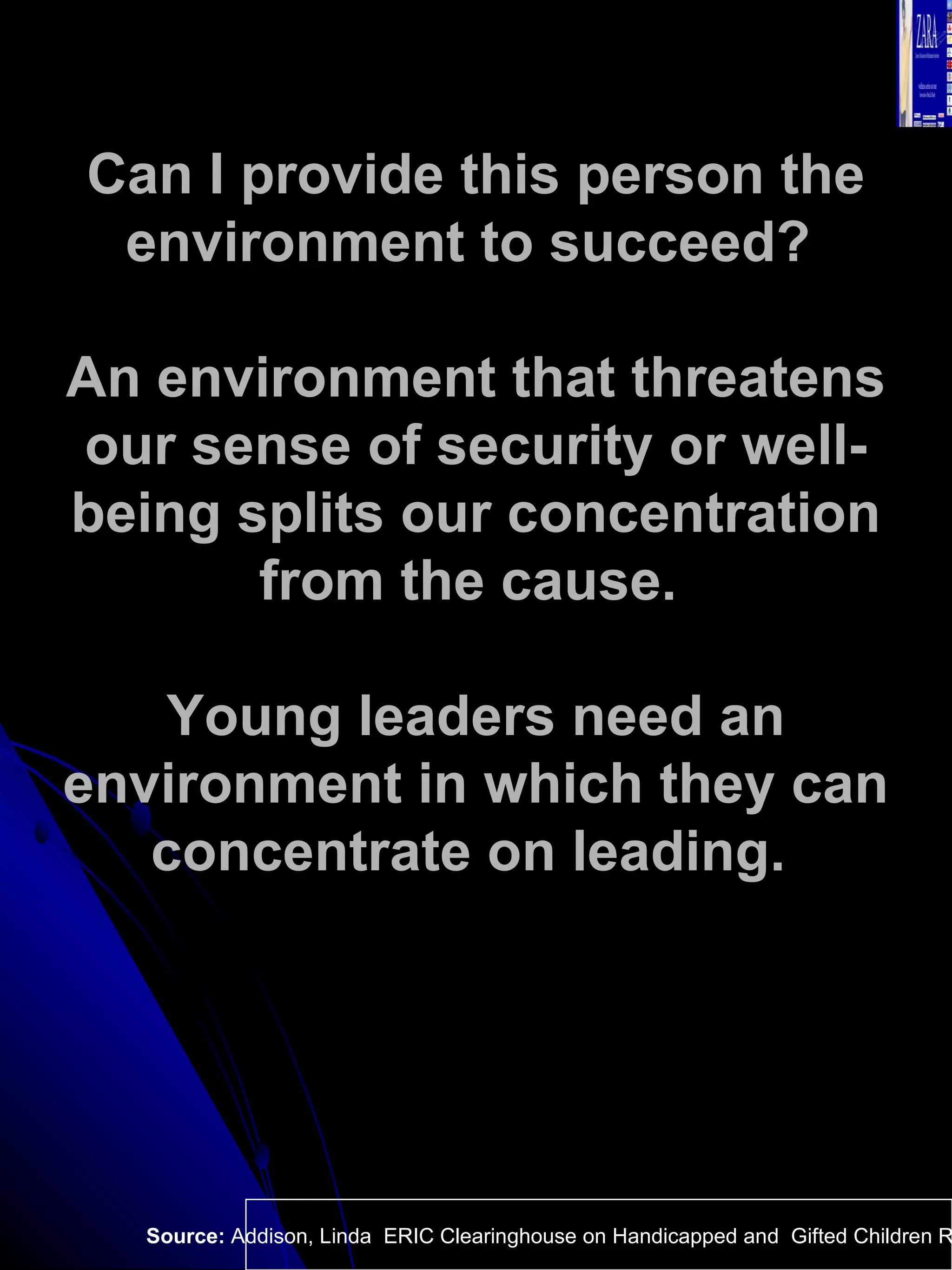 Can I provide this person the environment to succeed?  An environment that threatens our sense of security or well-being splits our concentration from the cause.  Young leaders need an environment in which they can concentrate on leading.  Source:  Addison, Linda  ERIC Clearinghouse on Handicapped and  Gifted Children Reston VA.  