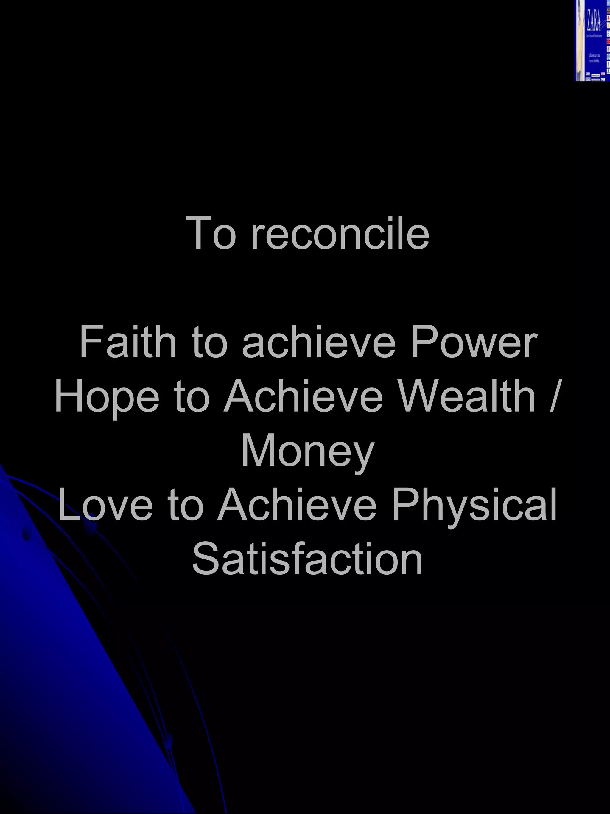 To reconcile Faith to achieve Power Hope to Achieve Wealth / Money Love to Achieve Physical Satisfaction 