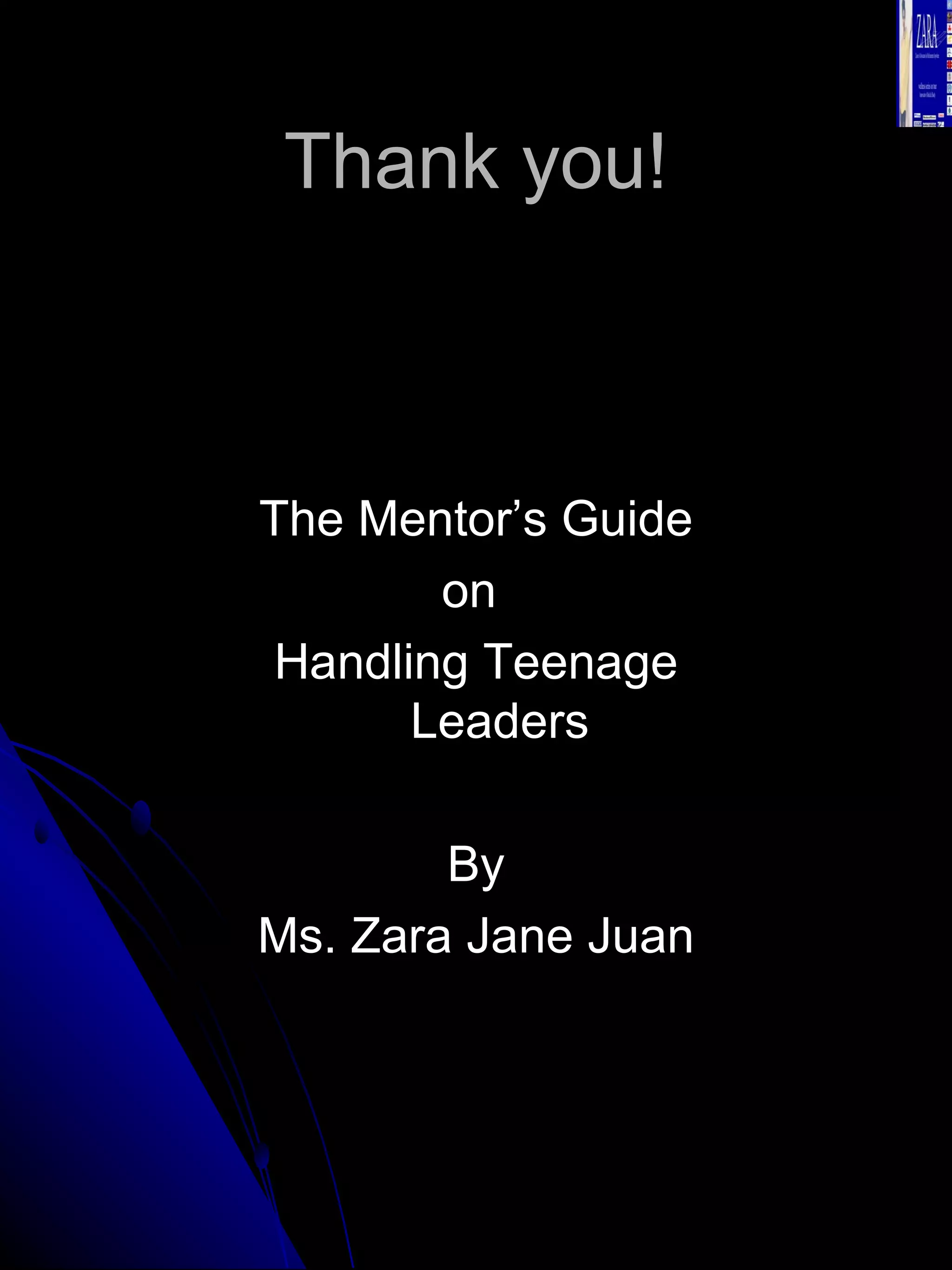 Thank you! The Mentor’s Guide on  Handling Teenage Leaders By Ms. Zara Jane Juan 