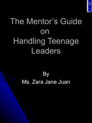 The Mentor’s Guide on  Handling Teenage Leaders By Ms. Zara Jane Juan 