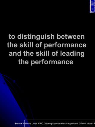 to distinguish between the skill of performance and the skill of leading the performance   Source:  Addison, Linda  ERIC C...