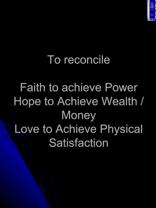 To reconcile Faith to achieve Power Hope to Achieve Wealth / Money Love to Achieve Physical Satisfaction 