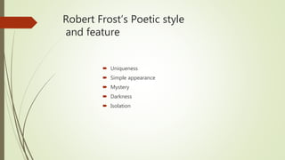 Robert Frost’s Poetic style
and feature
 Uniqueness
 Simple appearance
 Mystery
 Darkness
 Isolation
 