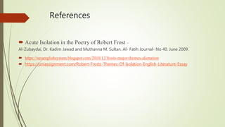 References
 Acute Isolation in the Poetry of Robert Frost –
Al-Zubaydai, Dr. Kadim Jawad and Muthanna M. Sultan. Al- Fatih Journal- No 40. June 2009.
 https://neoenglishsystem.blogspot.com/2010/12/frosts-major-themes-alienation
 https://uniassignment.com/Robert-Frosts-Themes-Of-Isolation-English-Literature-Essay
 