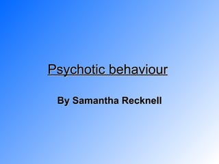 Psychotic behaviour   By Samantha Recknell 