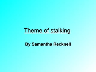 Theme of stalking   By Samantha Recknell 