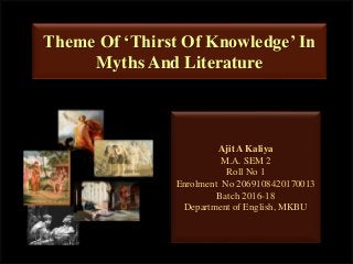 Theme Of ‘Thirst Of Knowledge’ In
Myths And Literature
Ajit A Kaliya
M.A. SEM 2
Roll No 1
Enrolment No 2069108420170013
Batch 2016-18
Department of English, MKBU
 