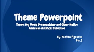 Theme Powerpoint
Theme: My Mom’s Dreamcatcher and Other Native
American Artifacts Collection
By: Yanitza Figueroa
Per.3
 