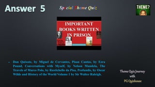 Special Theme Quiz
 Don Quixote, by Miguel de Cervantes, Pisan Cantos, by Ezra
Pound, Conversations with Myself, by Nelson Mandela, The
Travels of Marco Polo, by Rustichello da Pisa, Profundis, by Oscar
Wilde and History of the World Volume 1 by Sir Walter Raleigh.
 