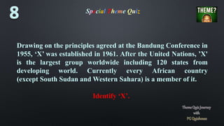Special Theme Quiz
Drawing on the principles agreed at the Bandung Conference in
1955, ‘X’ was established in 1961. After the United Nations, ’X'
is the largest group worldwide including 120 states from
developing world. Currently every African country
(except South Sudan and Western Sahara) is a member of it.
Identify ‘X’.
 