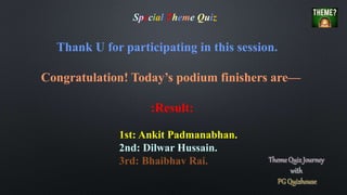 Thank U for participating in this session.
Congratulation! Today’s podium finishers are—
:Result:
1st: Ankit Padmanabhan.
2nd: Dilwar Hussain.
3rd: Bhaibhav Rai.
Special Theme Quiz
 